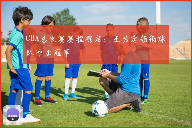 CBA总决赛赛程确定，王为念领衔球队冲击冠军