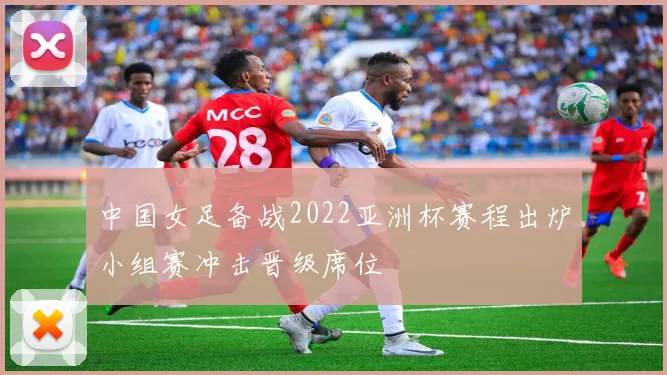 中国女足备战2022亚洲杯赛程出炉小组赛冲击晋级席位