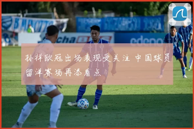 孙祥欧冠出场表现受关注 中国球员留洋赛场再添看点