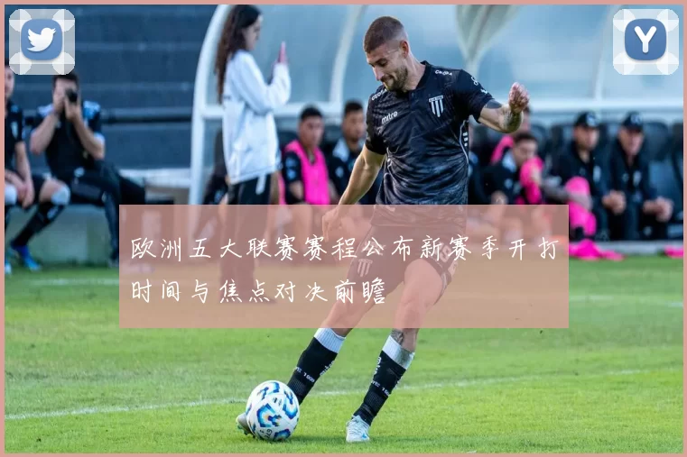 欧洲五大联赛赛程公布新赛季开打时间与焦点对决前瞻