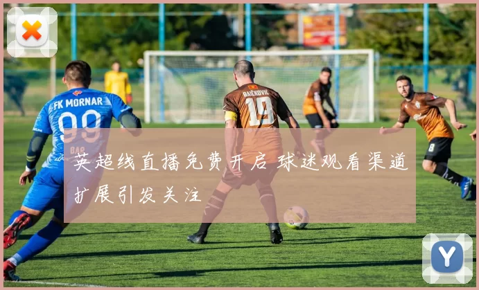 英超线直播免费开启 球迷观看渠道扩展引发关注