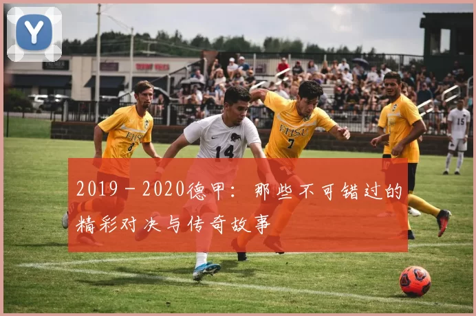 2019 - 2020德甲：那些不可错过的精彩对决与传奇故事