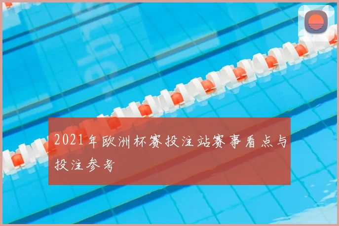 2021年欧洲杯赛投注站赛事看点与投注参考
