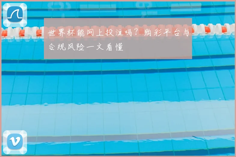 世界杯能网上投注吗？购彩平台与合规风险一文看懂