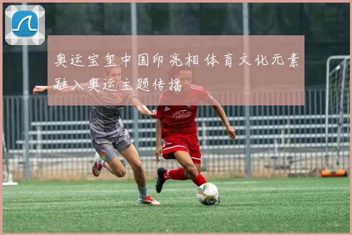 奥运宝玺中国印亮相 体育文化元素融入奥运主题传播