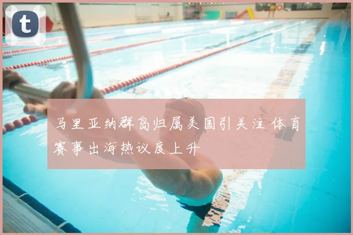 马里亚纳群岛归属美国引关注 体育赛事出海热议度上升