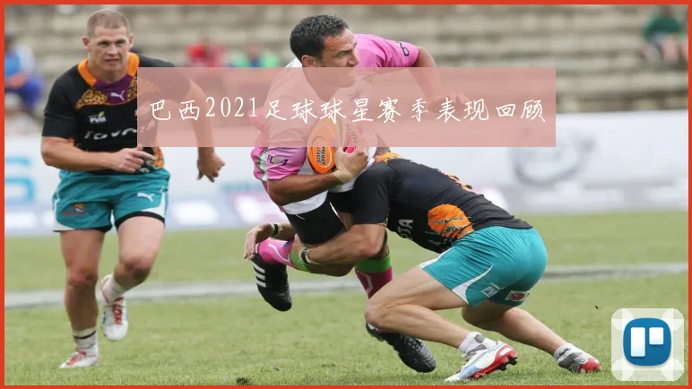 巴西2021足球球星赛季表现回顾