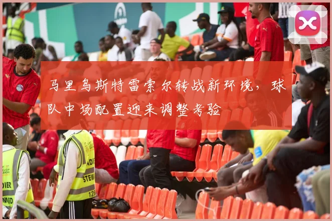 马里乌斯特雷索尔转战新环境,球队中场配置迎来调整考验