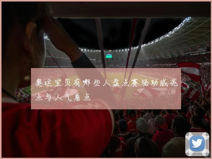 奥运宝贝有哪些人盘点赛场助威亮点与人气看点
