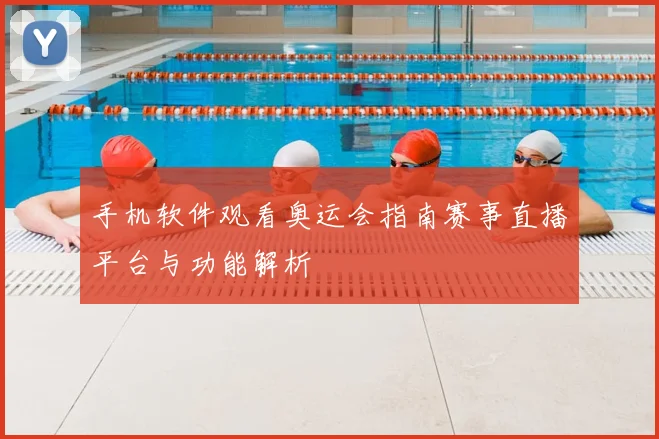 手机软件观看奥运会指南赛事直播平台与功能解析