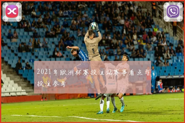 2021年欧洲杯赛投注站赛事看点与投注参考