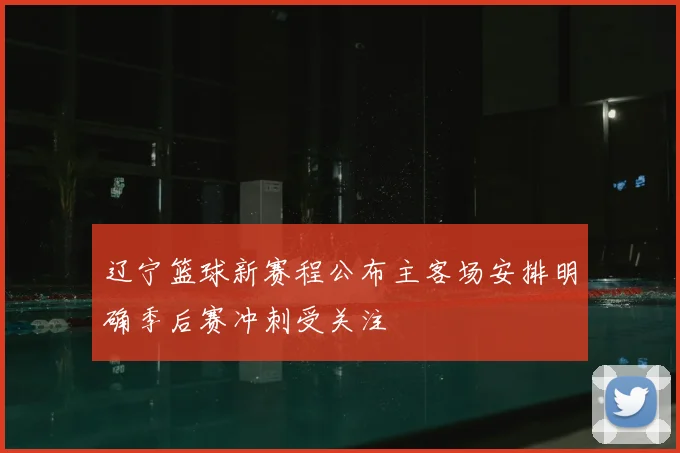 辽宁篮球新赛程公布主客场安排明确季后赛冲刺受关注