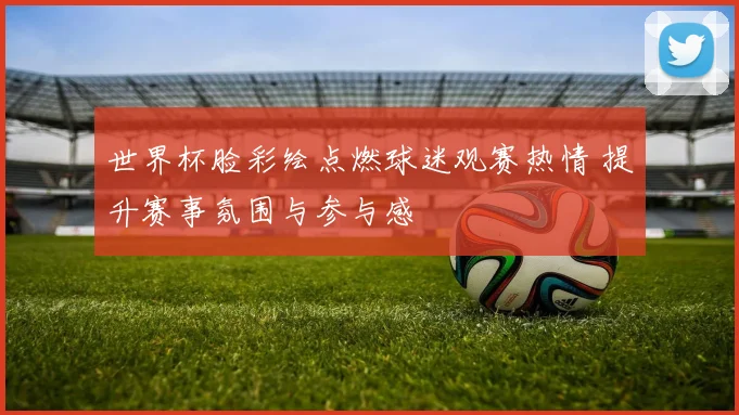 世界杯脸彩绘点燃球迷观赛热情 提升赛事氛围与参与感