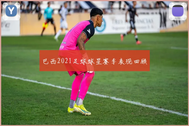 巴西2021足球球星赛季表现回顾