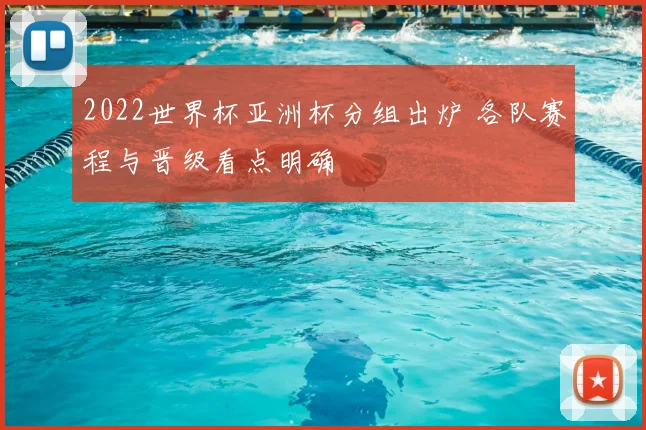 2022世界杯亚洲杯分组出炉 各队赛程与晋级看点明确