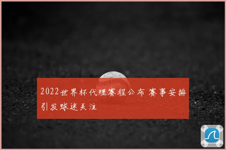 2022世界杯代理赛程公布 赛事安排引发球迷关注