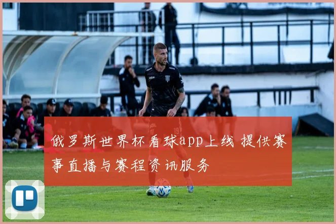 俄罗斯世界杯看球app上线 提供赛事直播与赛程资讯服务