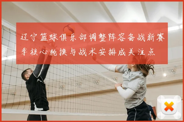 辽宁篮球俱乐部调整阵容备战新赛季核心轮换与战术安排成关注点